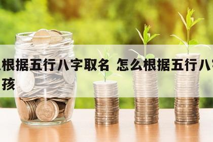 怎么根据五行八字取名 怎么根据五行八字取名男孩