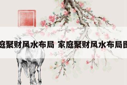 家庭聚财风水布局 家庭聚财风水布局图片