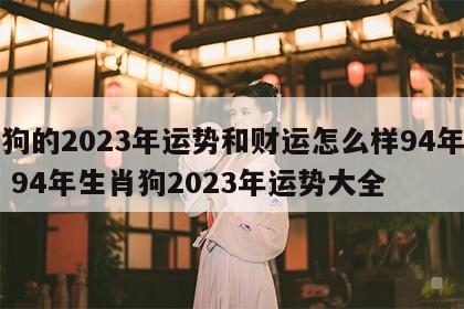 属狗的2023年运势和财运怎么样94年出生 94年生肖狗2023年运势大全