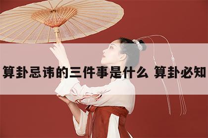 算卦忌讳的三件事是什么 算卦必知