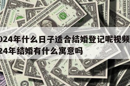 2024年什么日子适合结婚登记呢视频 2024年结婚有什么寓意吗
