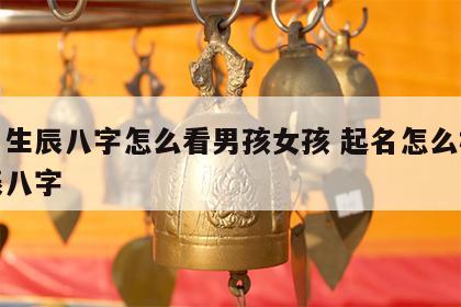 取名生辰八字怎么看男孩女孩 起名怎么根据生辰八字