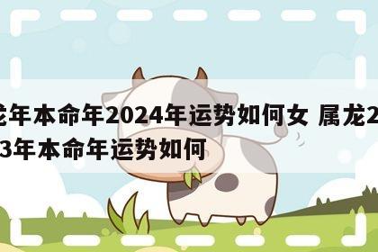 龙年本命年2024年运势如何女 属龙2023年本命年运势如何