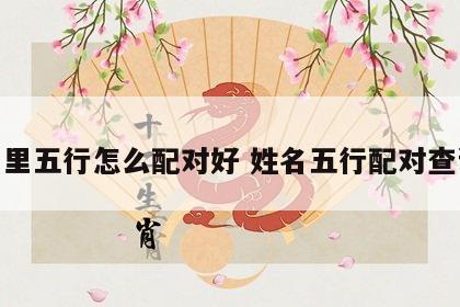 姓名里五行怎么配对好 姓名五行配对查询表