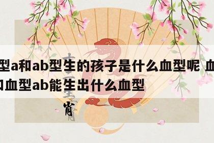 血型a和ab型生的孩子是什么血型呢 血型a和血型ab能生出什么血型