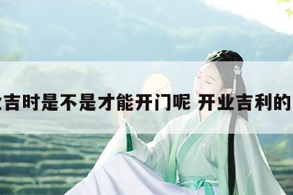 开业吉时是不是才能开门呢 开业吉利的时间