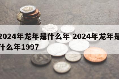 2024年龙年是什么年 2024年龙年是什么年1997
