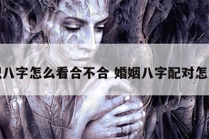 婚配八字怎么看合不合 婚姻八字配对怎么看