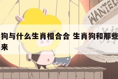 生肖狗与什么生肖相合合 生肖狗和那些生肖合得来
