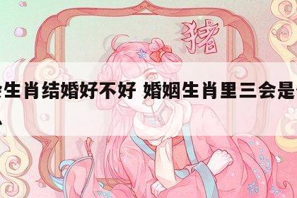 三会生肖结婚好不好 婚姻生肖里三会是什么意思