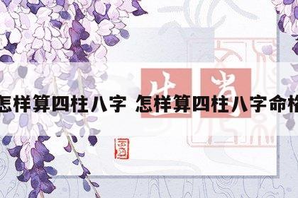 怎样算四柱八字 怎样算四柱八字命格
