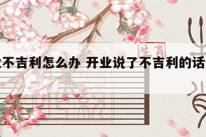 开业不吉利怎么办 开业说了不吉利的话怎么办