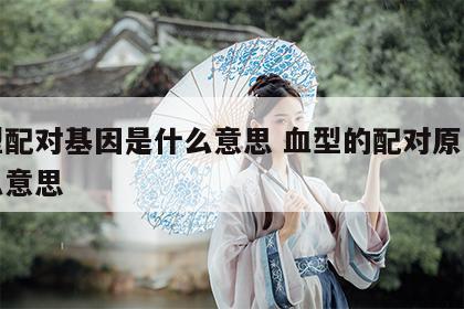 血型配对基因是什么意思 血型的配对原则是什么意思