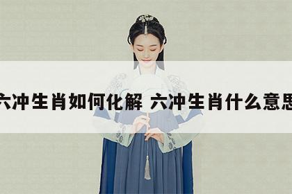 六冲生肖如何化解 六冲生肖什么意思
