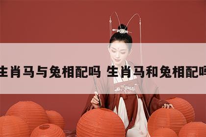 生肖马与兔相配吗 生肖马和兔相配吗