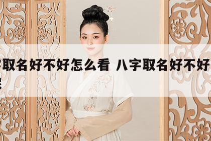 八字取名好不好怎么看 八字取名好不好怎么看呢