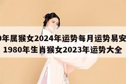 80年属猴女2024年运势每月运势易安居网 1980年生肖猴女2023年运势大全