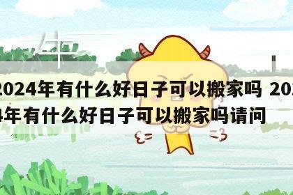 2024年有什么好日子可以搬家吗 2024年有什么好日子可以搬家吗请问