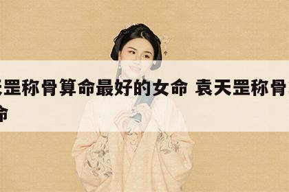 袁天罡称骨算命最好的女命 袁天罡称骨算命 女命