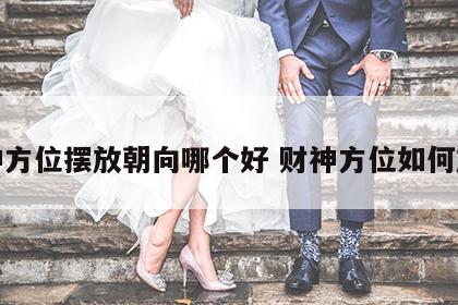 财神方位摆放朝向哪个好 财神方位如何放置