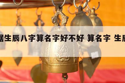 根据生辰八字算名字好不好 算名字 生辰八字