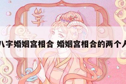 八字婚姻宫相合 婚姻宫相合的两个人
