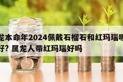 属龙本命年2024佩戴石榴石和红玛瑙哪个更好? 属龙人带红玛瑙好吗