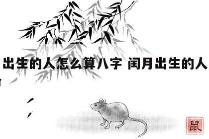 闰月出生的人怎么算八字 闰月出生的人怎么算命