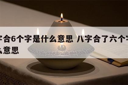 八字合6个字是什么意思 八字合了六个字是什么意思