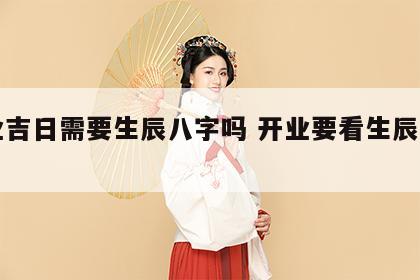 开业吉日需要生辰八字吗 开业要看生辰八字吗