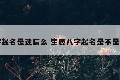 八字起名是迷信么 生辰八字起名是不是迷信