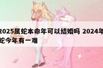 2025属蛇本命年可以结婚吗 2024年蛇今年有一难