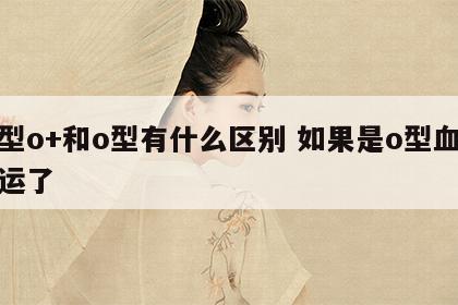 血型o+和o型有什么区别 如果是o型血太幸运了