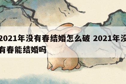 2021年没有春结婚怎么破 2021年没有春能结婚吗
