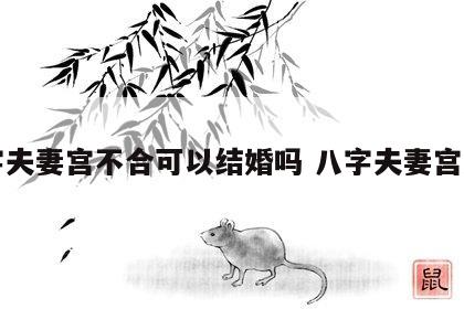 八字夫妻宫不合可以结婚吗 八字夫妻宫准吗