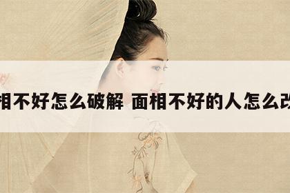 面相不好怎么破解 面相不好的人怎么改善