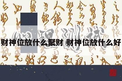 财神位放什么聚财 财神位放什么好