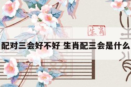 生肖配对三会好不好 生肖配三会是什么意思