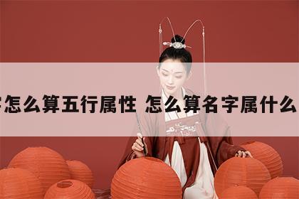 名字怎么算五行属性 怎么算名字属什么五行