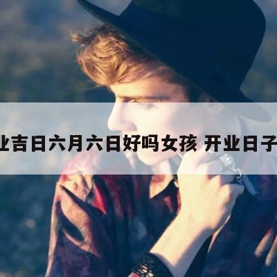 开业吉日六月六日好吗女孩 开业日子6月