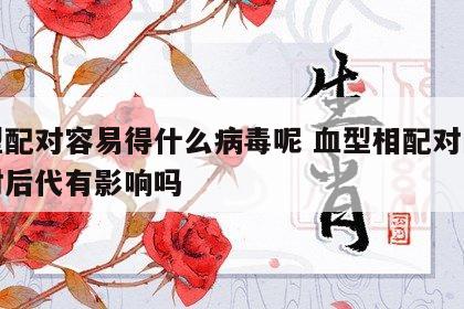 血型配对容易得什么病毒呢 血型相配对的两人对后代有影响吗