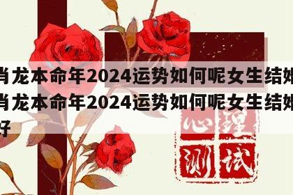 生肖龙本命年2024运势如何呢女生结婚 生肖龙本命年2024运势如何呢女生结婚好不好