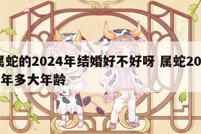 属蛇的2024年结婚好不好呀 属蛇2024年多大年龄