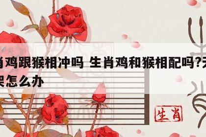 生肖鸡跟猴相冲吗 生肖鸡和猴相配吗?天天吵架怎么办