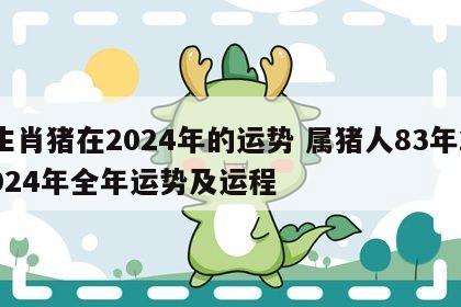 生肖猪在2024年的运势 属猪人83年2024年全年运势及运程