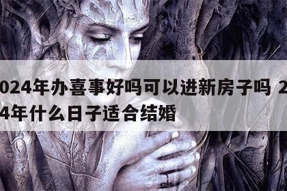 2024年办喜事好吗可以进新房子吗 2024年什么日子适合结婚
