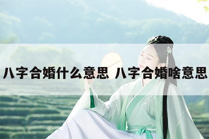 八字合婚什么意思 八字合婚啥意思