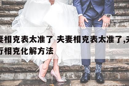 夫妻相克表太准了 夫妻相克表太准了,夫妻五行相克化解方法