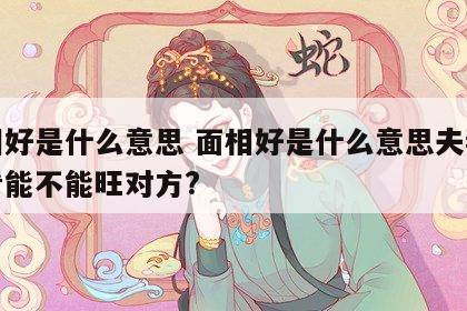 面相好是什么意思 面相好是什么意思夫妻怎样看能不能旺对方?