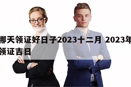 哪天领证好日子2023十二月 2023年领证吉日